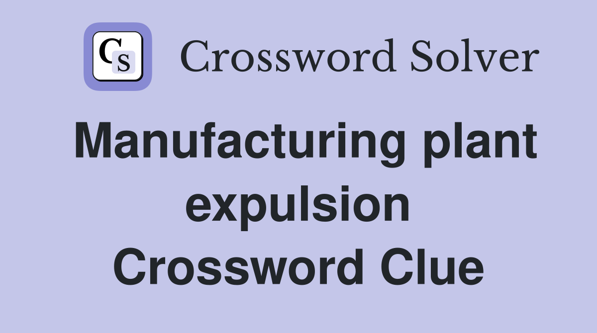 Manufacturing plant expulsion Crossword Clue