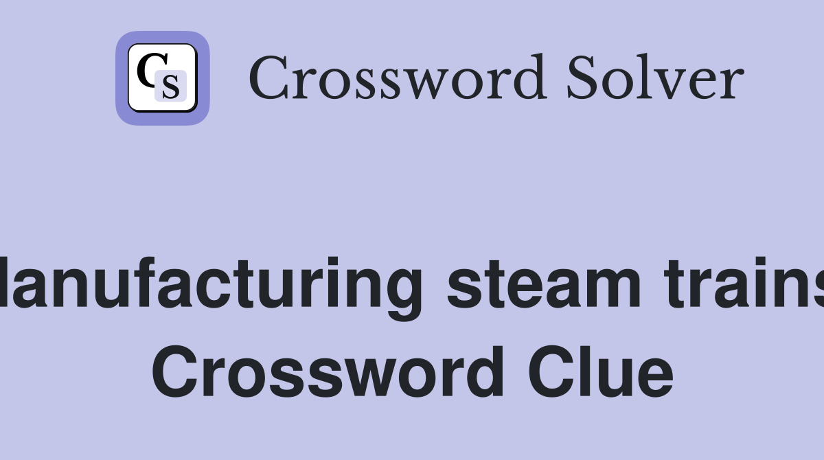Manufacturing steam trains  Crossword Clue