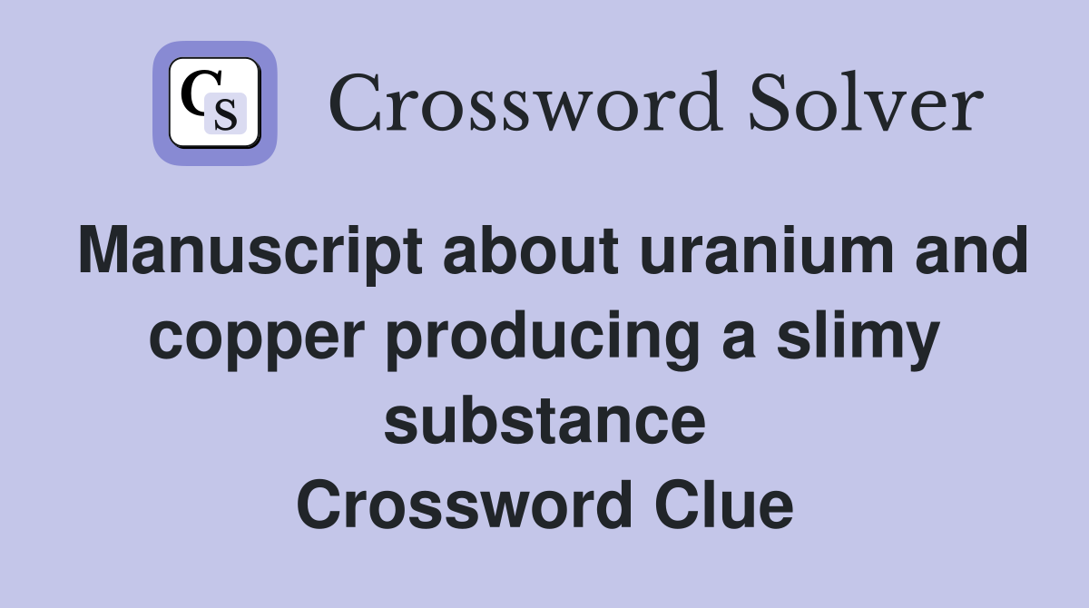 Manuscript about uranium and copper producing a slimy substance Crossword Clue