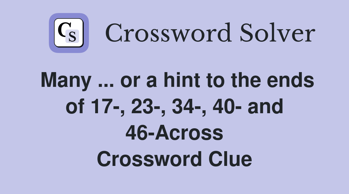 Many ... or a hint to the ends of 17-, 23-, 34-, 40- and 46-Across Crossword Clue