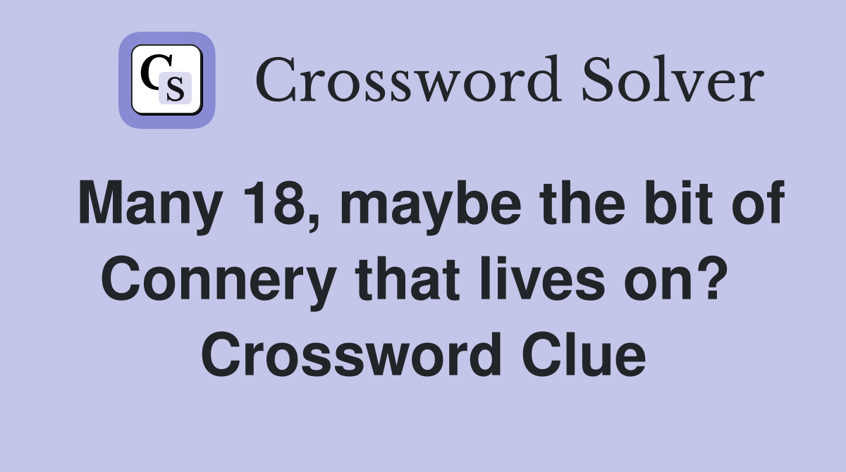 Many 18, maybe the bit of Connery that lives on?  Crossword Clue
