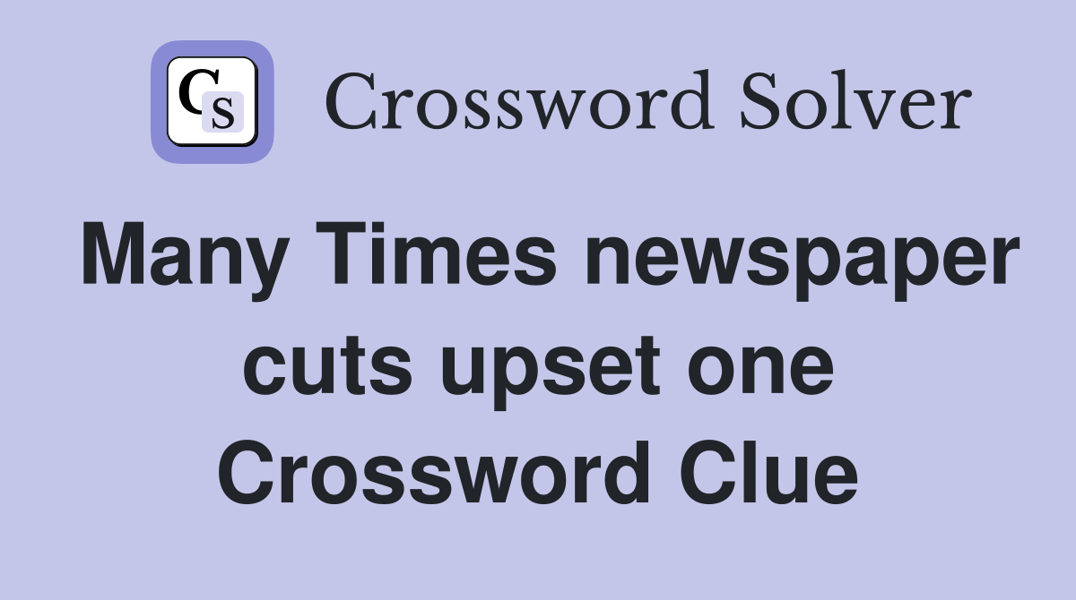 Many Times newspaper cuts upset one Crossword Clue