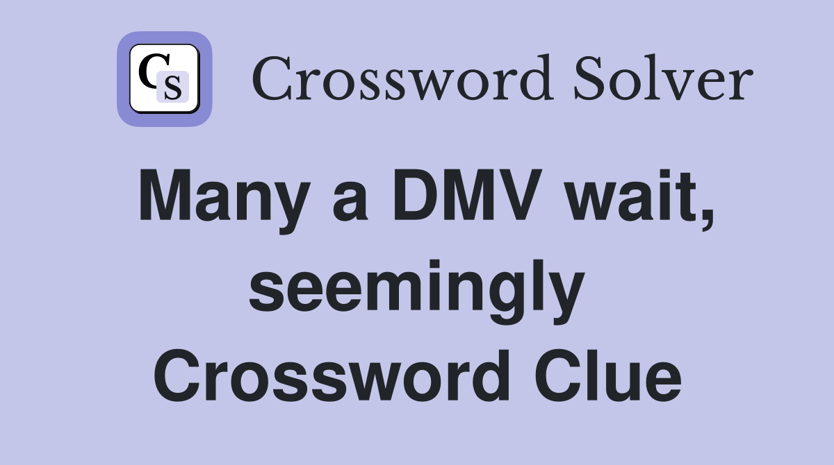Many a DMV wait, seemingly Crossword Clue