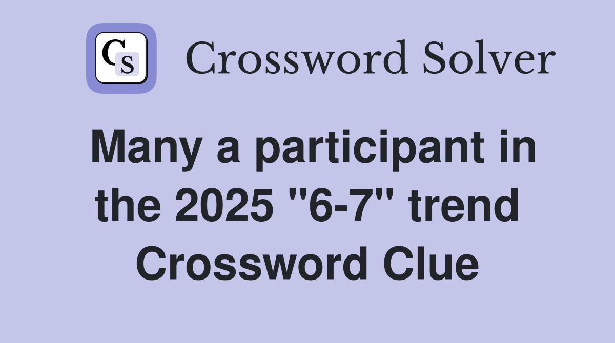 Many a participant in the 2025 "6-7" trend Crossword Clue