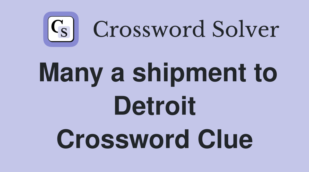 Many a shipment to Detroit Crossword Clue