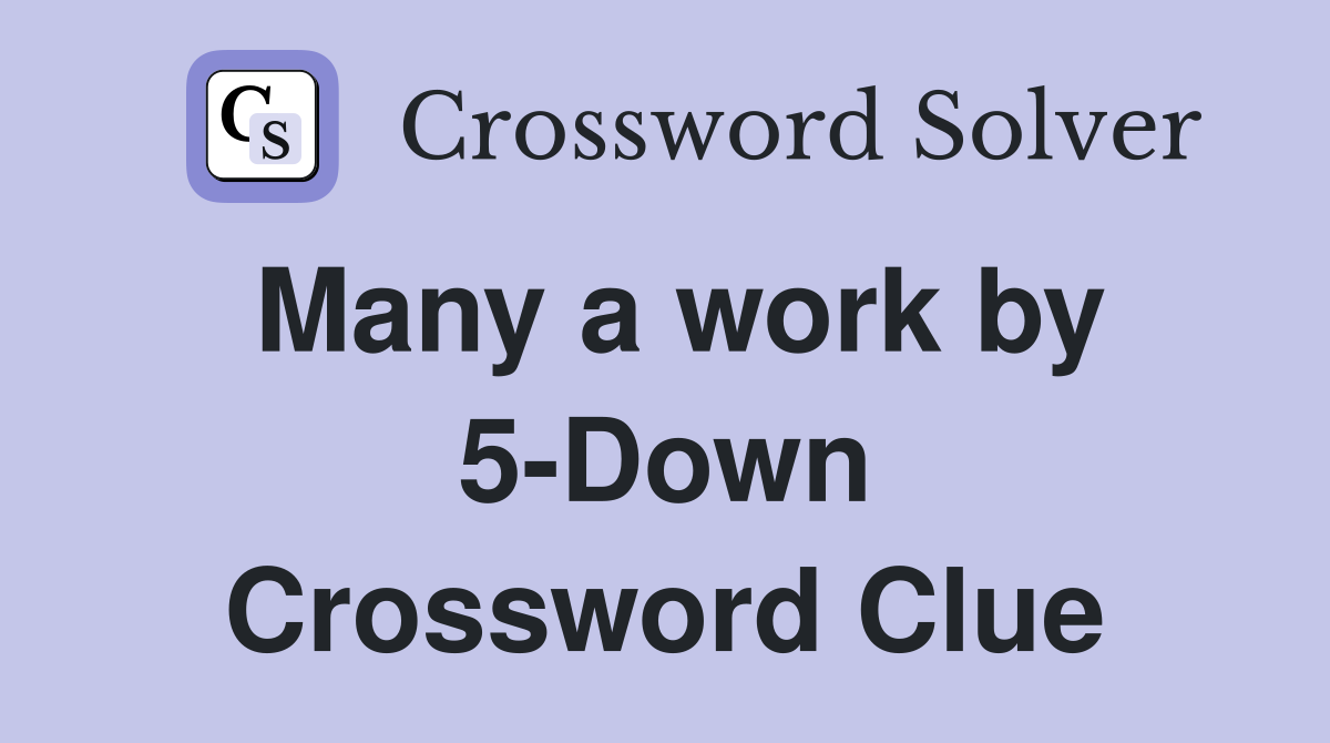 Many a work by 5-Down Crossword Clue
