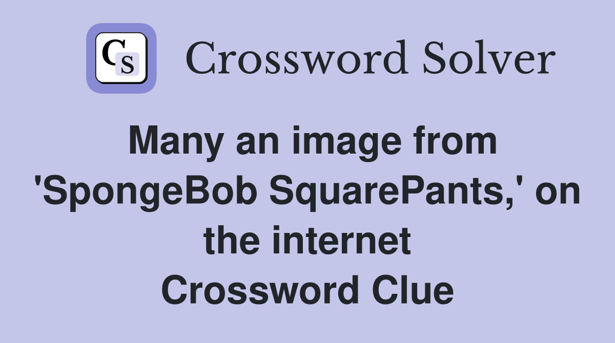 Many an image from 'SpongeBob SquarePants,' on the internet Crossword Clue