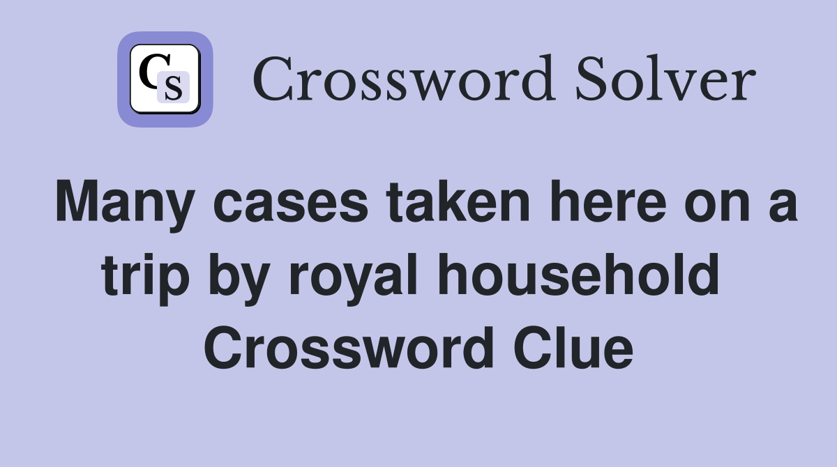 Many cases taken here on a trip by royal household  Crossword Clue