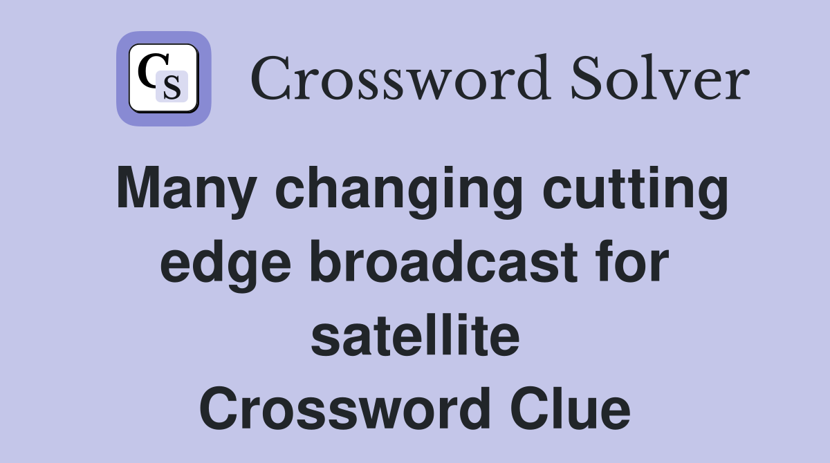Many changing cutting edge broadcast for satellite Crossword Clue