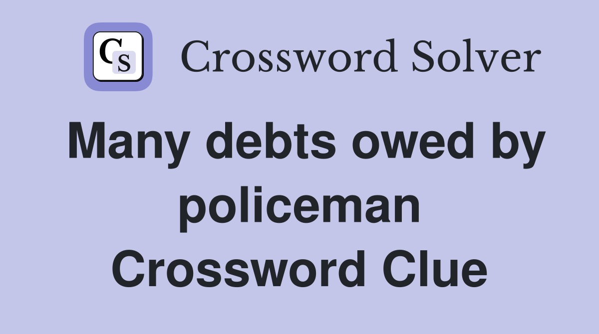Many debts owed by policeman Crossword Clue