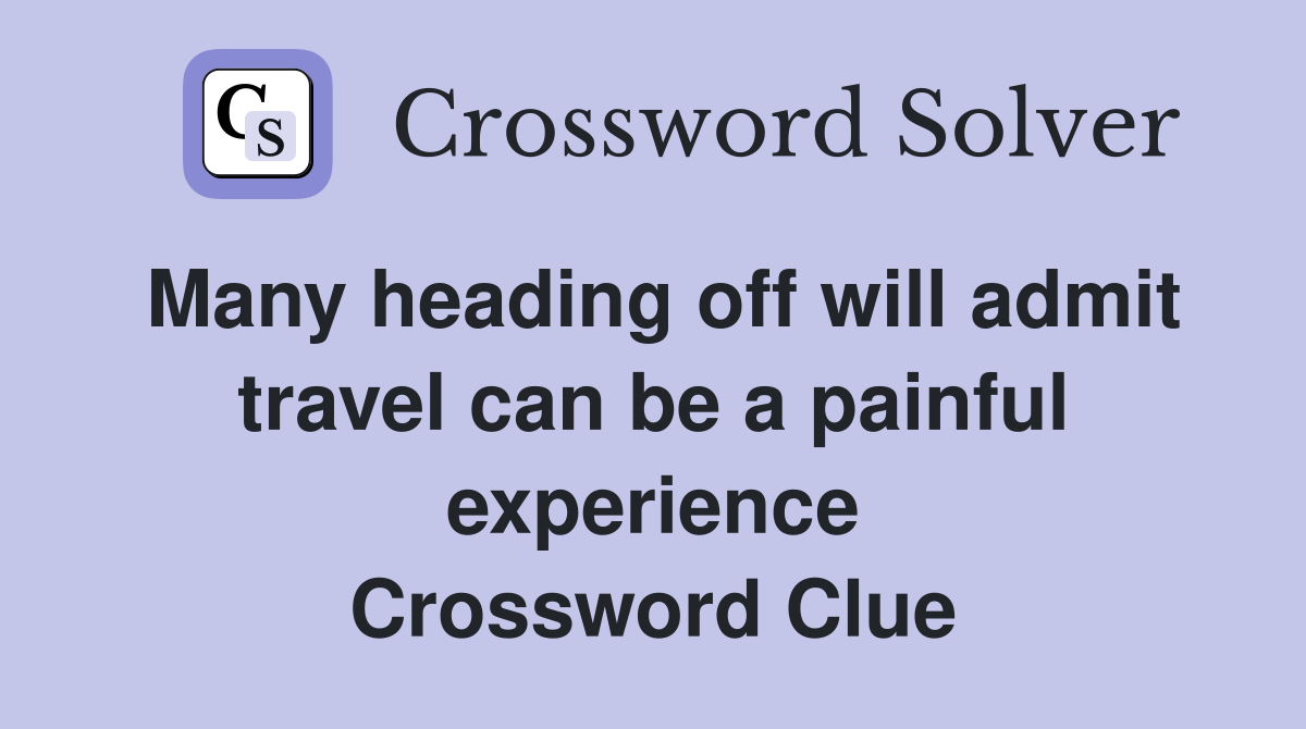 Many heading off will admit travel can be a painful experience Crossword Clue