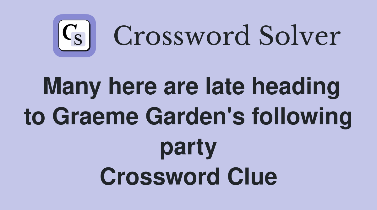 Many here are late heading to Graeme Garden's following party Crossword Clue