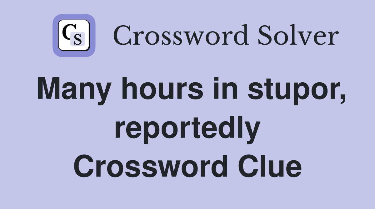 Many hours in stupor, reportedly Crossword Clue