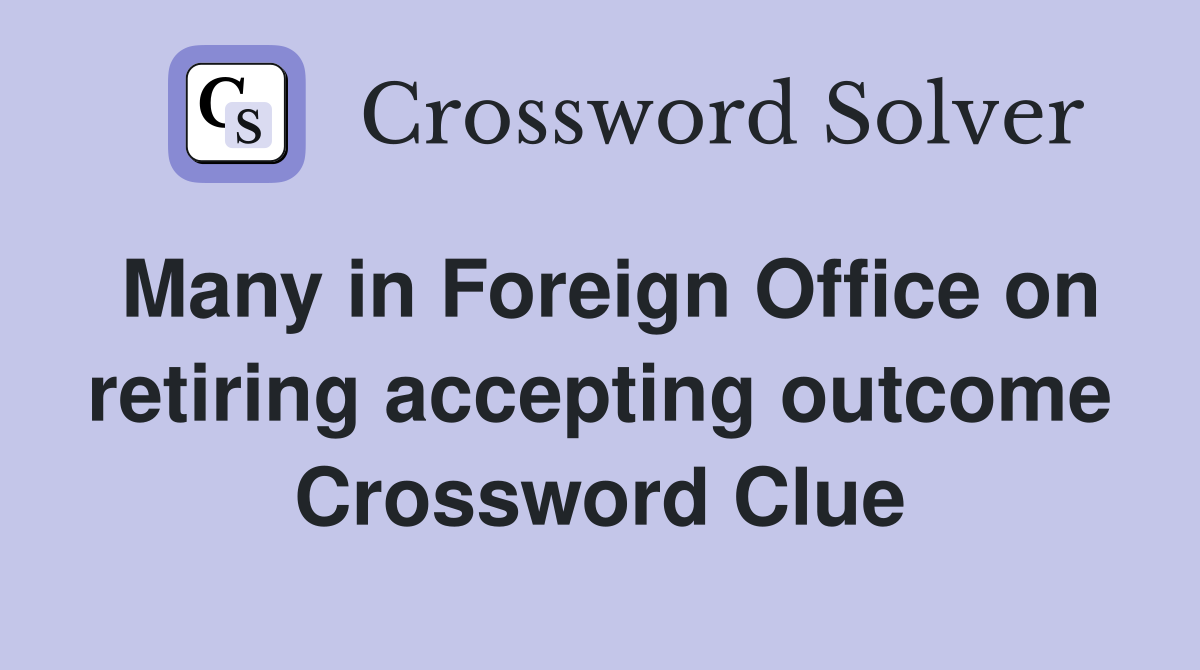 Many in Foreign Office on retiring accepting outcome Crossword Clue