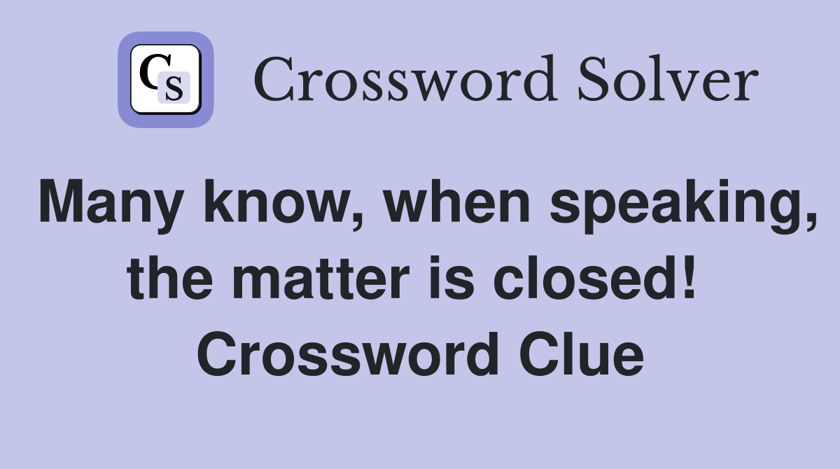 Many know, when speaking, the matter is closed!  Crossword Clue