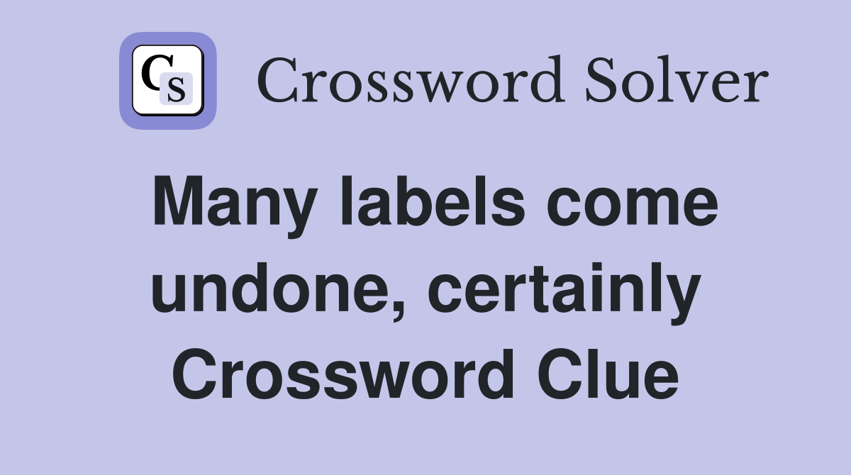 Many labels come undone, certainly Crossword Clue