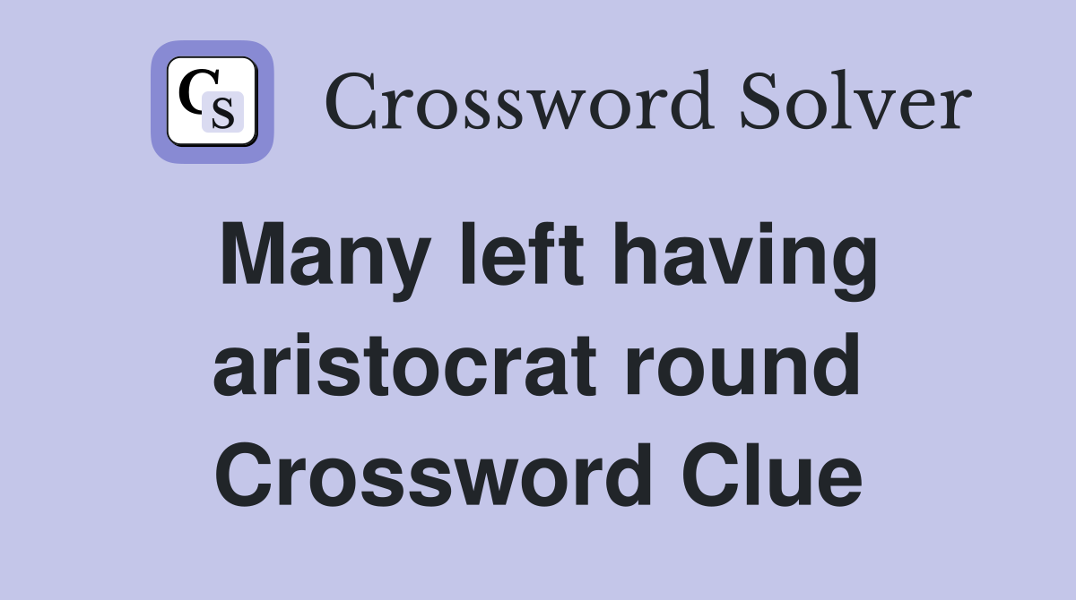 Many left having aristocrat round Crossword Clue