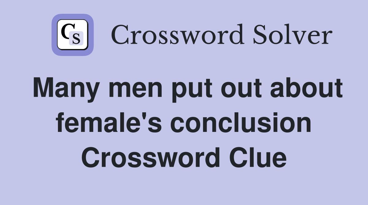 Many men put out about female's conclusion Crossword Clue