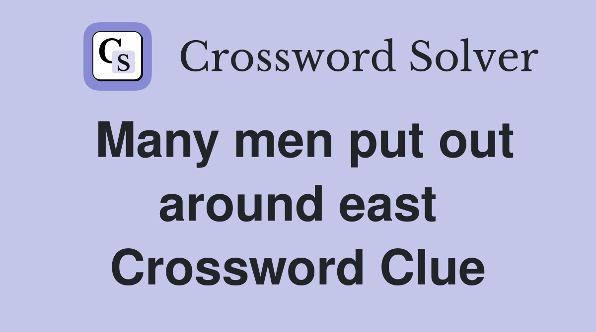 Many men put out around east Crossword Clue