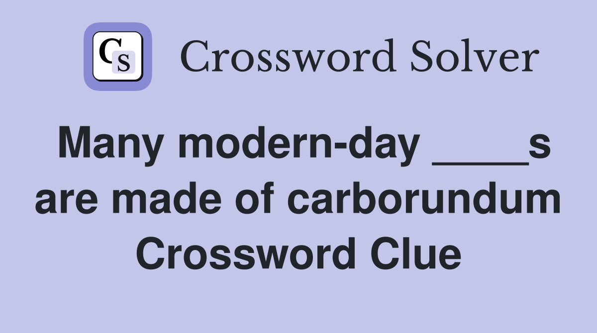 Many modern-day ____s are made of carborundum Crossword Clue