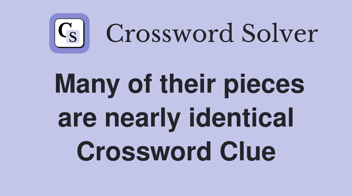 Many of their pieces are nearly identical Crossword Clue