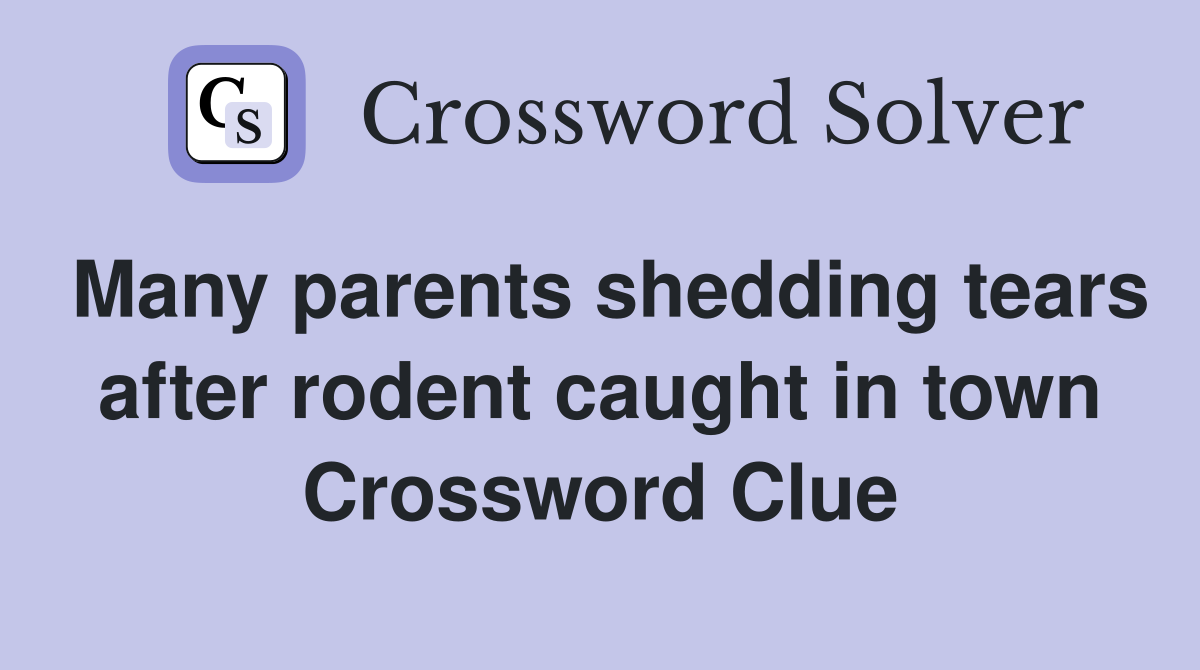 Many parents shedding tears after rodent caught in town Crossword Clue