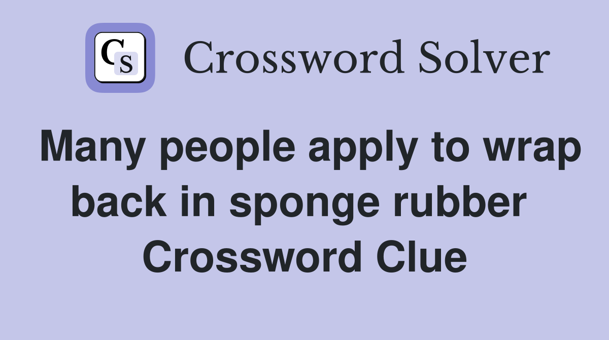 Many people apply to wrap back in sponge rubber  Crossword Clue