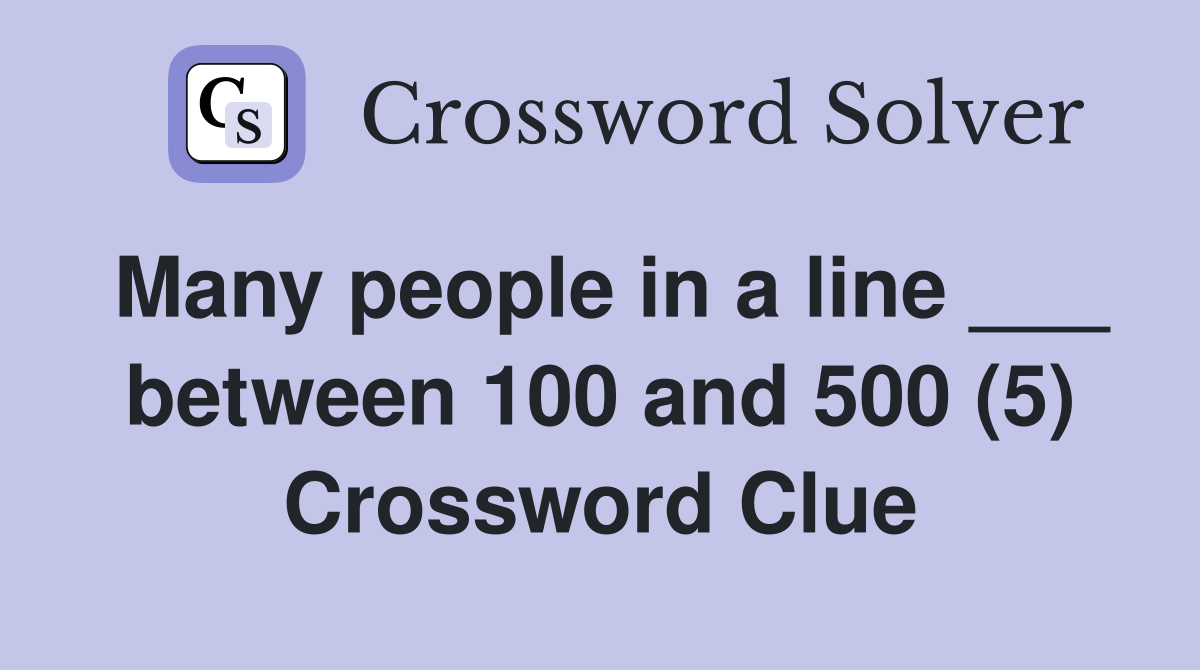 Many people in a line ___ between 100 and 500 (5) Crossword Clue