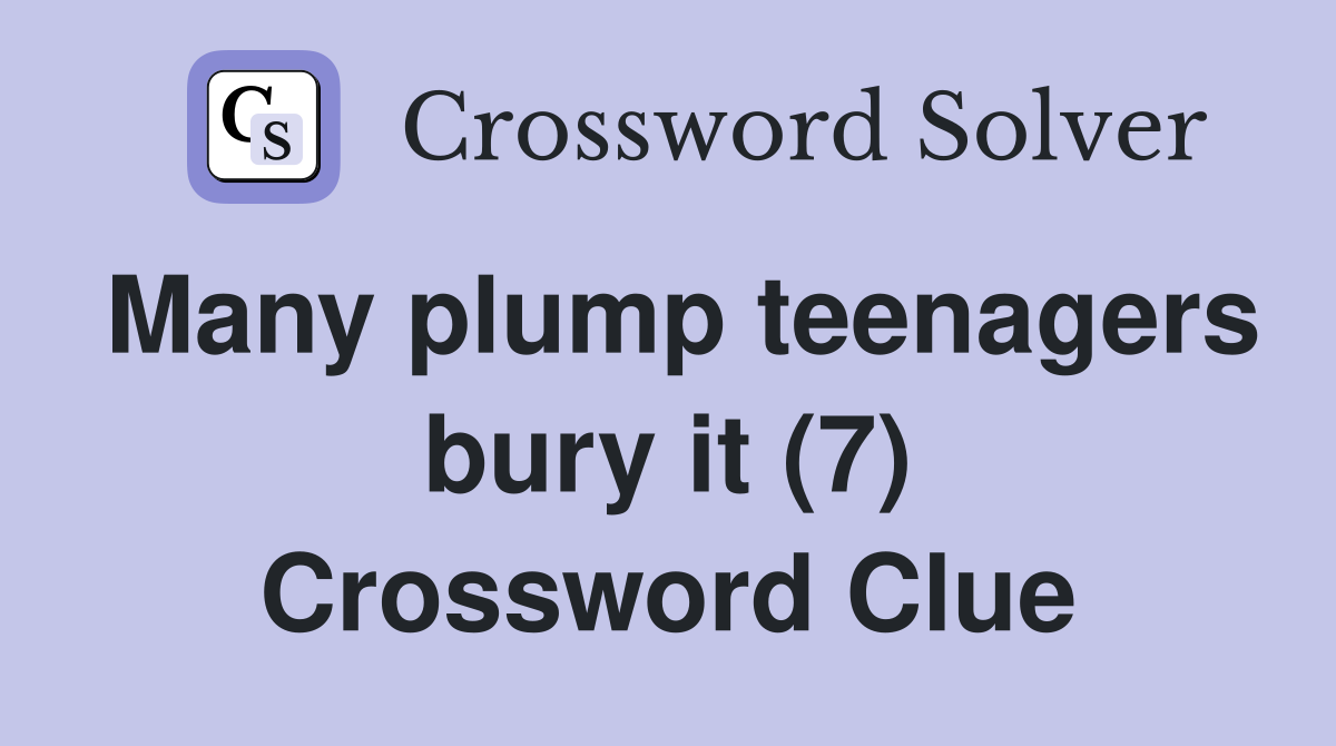 Many plump teenagers bury it (7) Crossword Clue