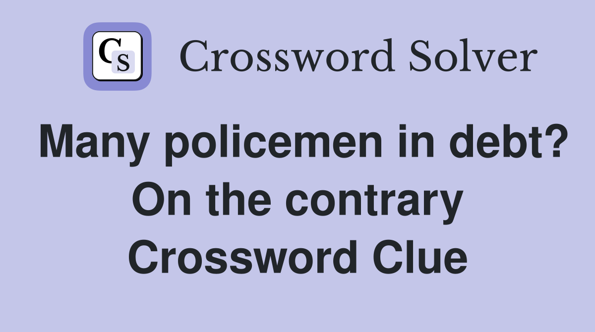 Many policemen in debt? On the contrary Crossword Clue