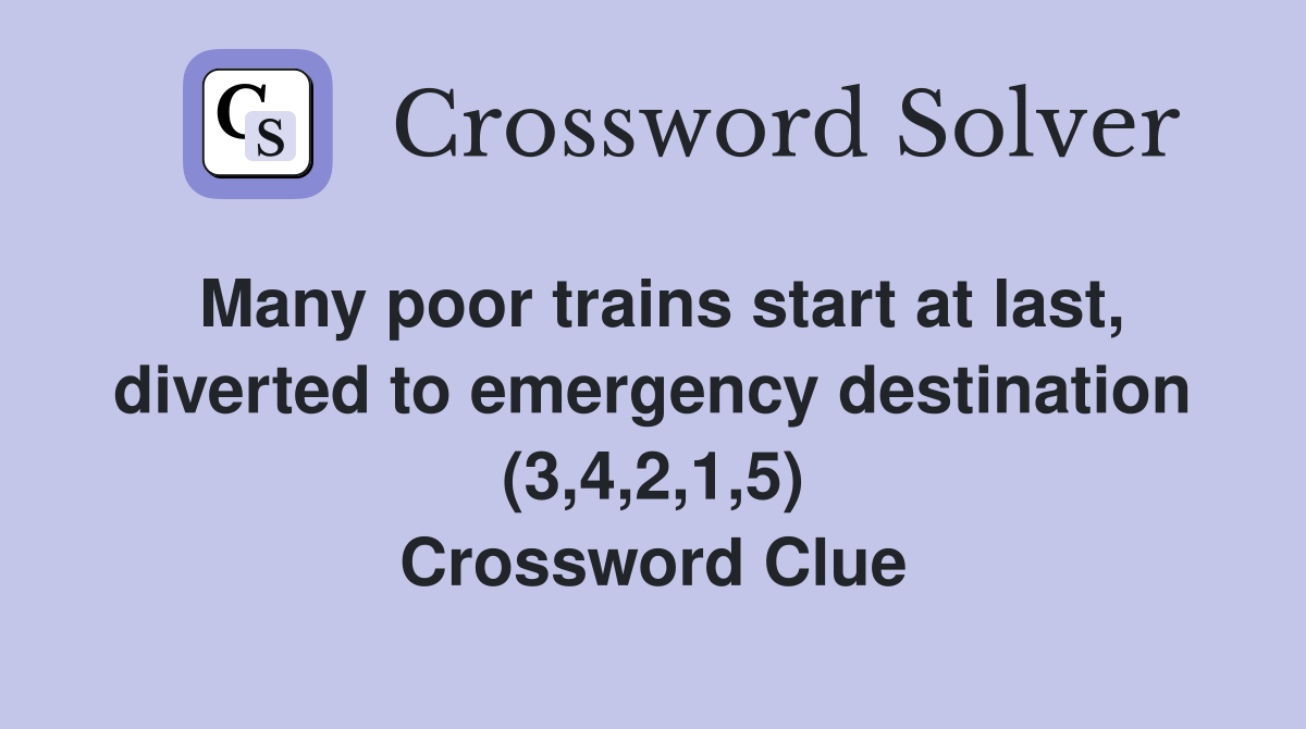 Many poor trains start at last, diverted to emergency destination (3,4,2,1,5) Crossword Clue