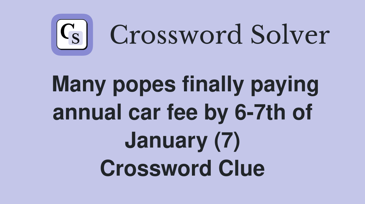Many popes finally paying annual car fee by 6-7th of January (7) Crossword Clue