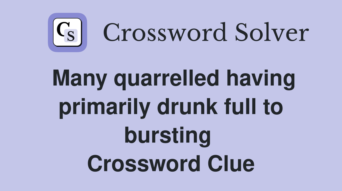 Many quarrelled having primarily drunk full to bursting  Crossword Clue