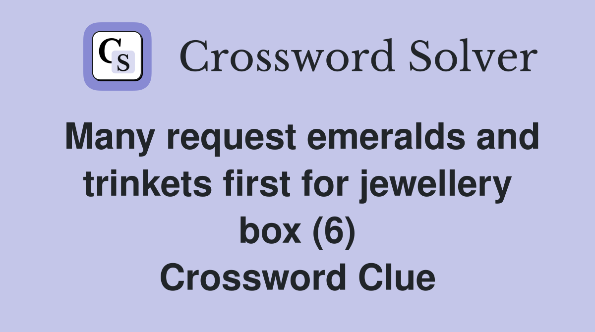 Many request emeralds and trinkets first for jewellery box (6) Crossword Clue