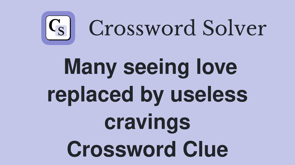 Many seeing love replaced by useless cravings Crossword Clue