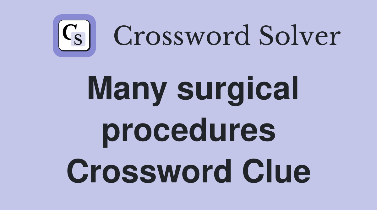 Many surgical procedures Crossword Clue