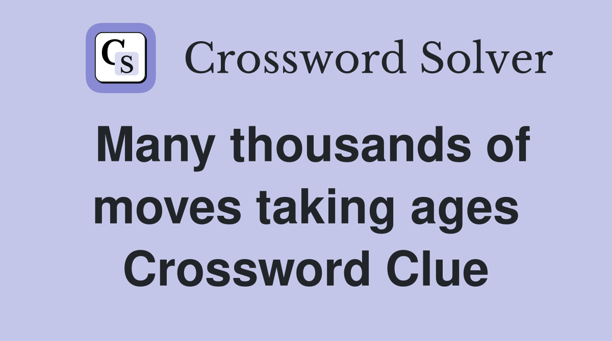 Many thousands of moves taking ages Crossword Clue