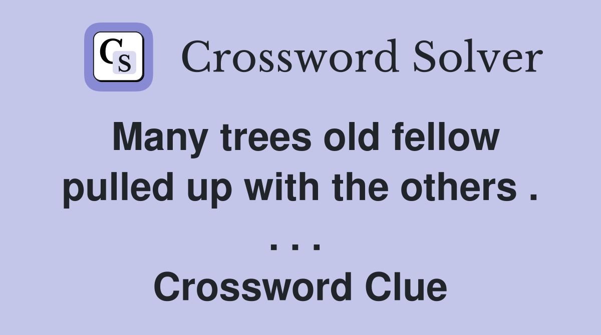 Many trees old fellow pulled up with the others . . . .  Crossword Clue