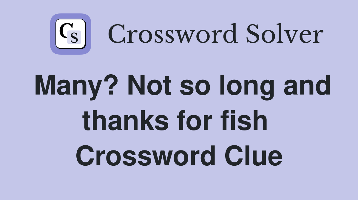 Many? Not so long and thanks for fish  Crossword Clue