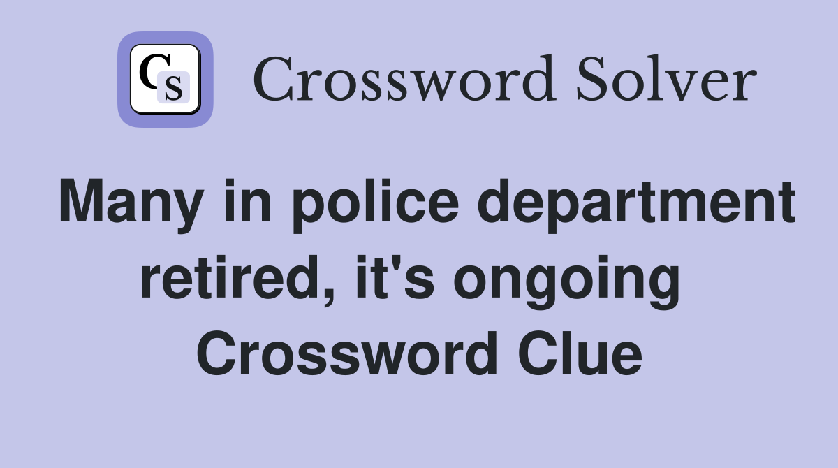 Many in police department retired, it's ongoing  Crossword Clue