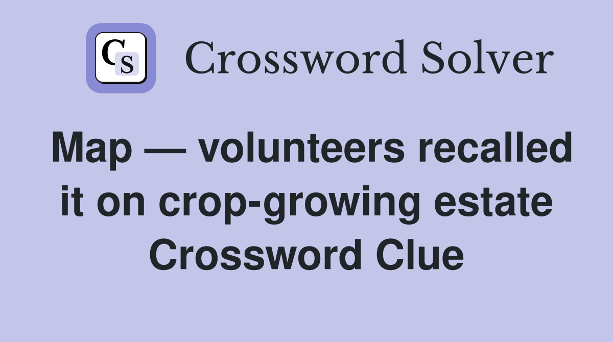 Map — volunteers recalled it on crop-growing estate Crossword Clue