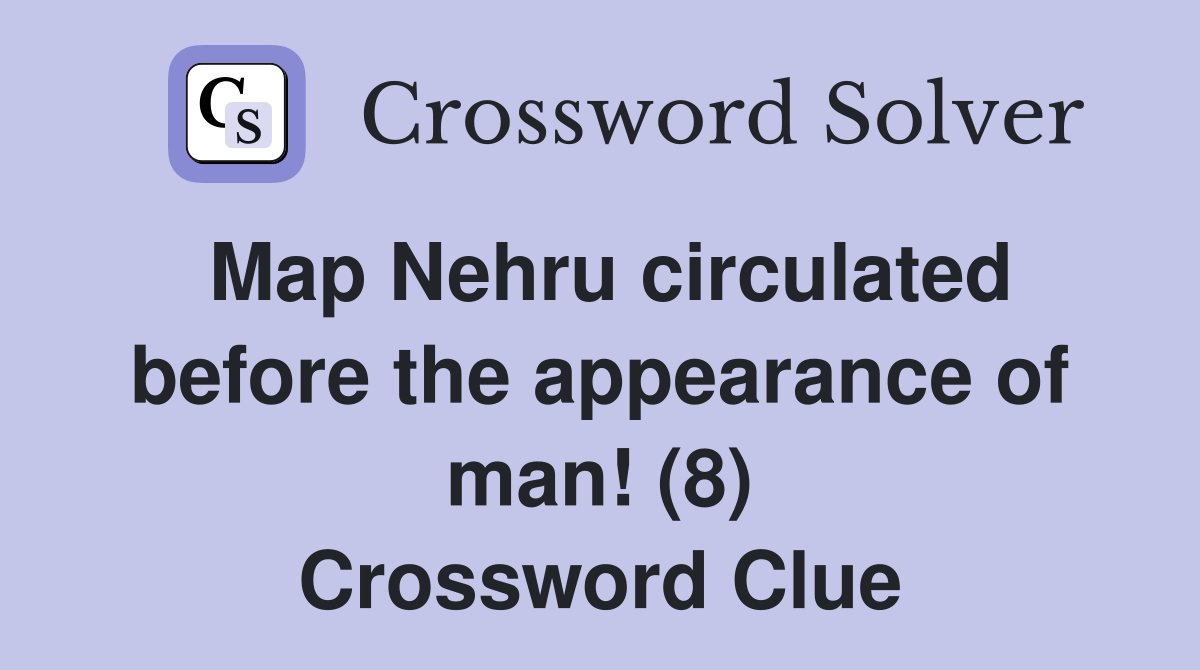 Map Nehru circulated before the appearance of man! (8) Crossword Clue