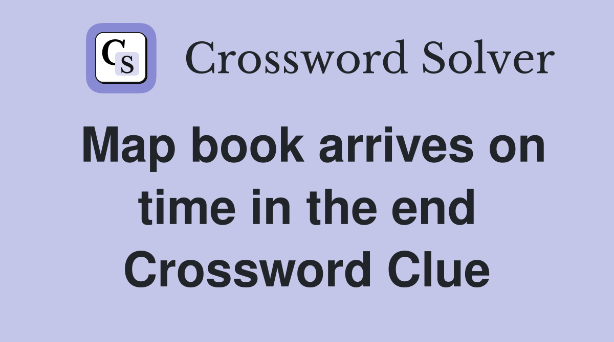 Map book arrives on time in the end Crossword Clue
