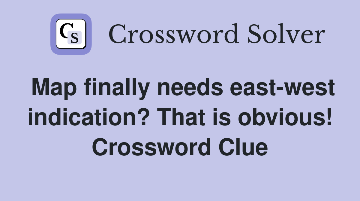 Map finally needs east-west indication? That is obvious! Crossword Clue