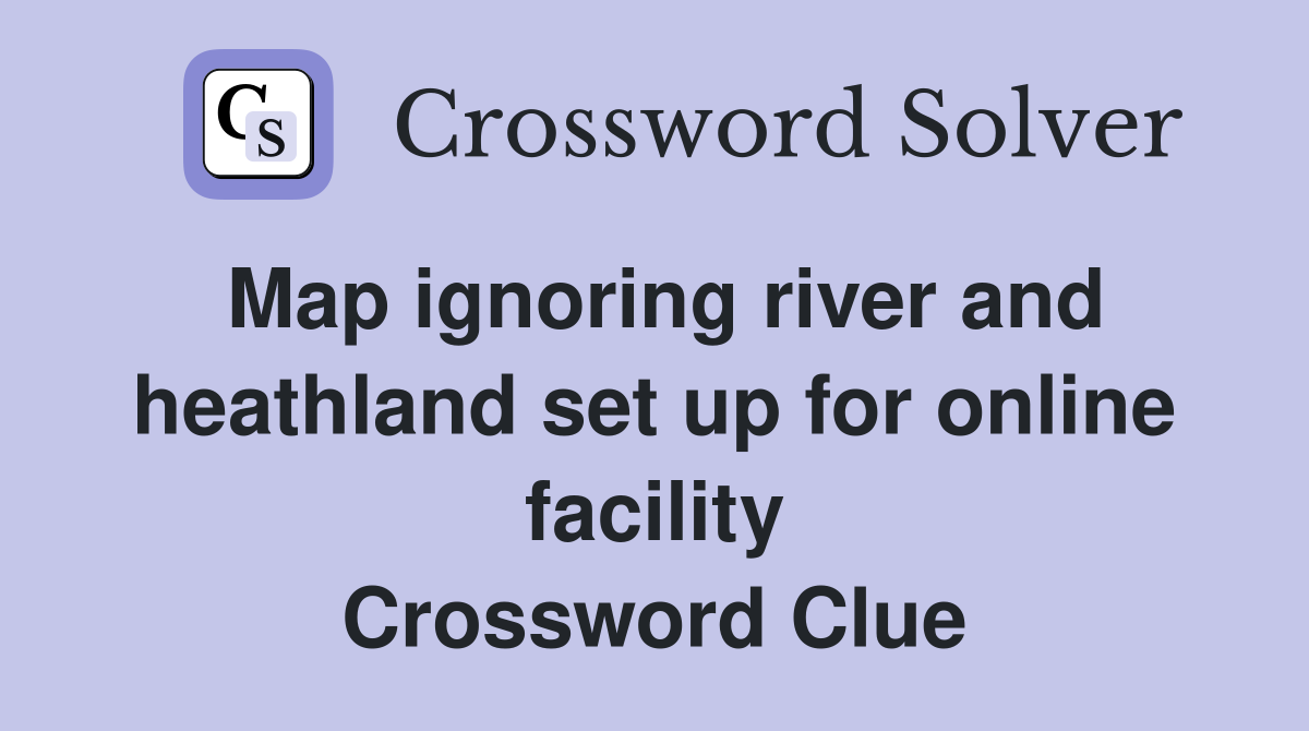 Map ignoring river and heathland set up for online facility Crossword Clue