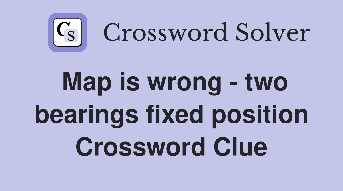Map is wrong - two bearings fixed position Crossword Clue