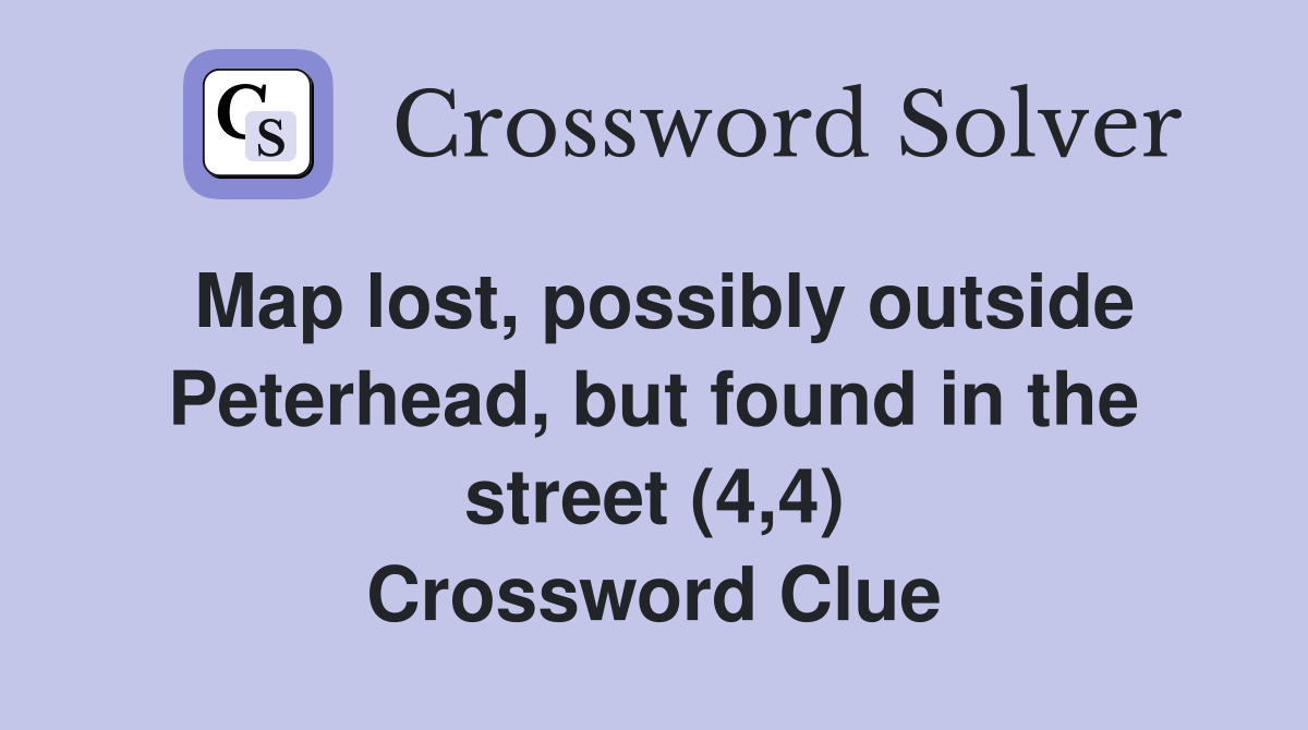Map lost, possibly outside Peterhead, but found in the street (4,4) Crossword Clue