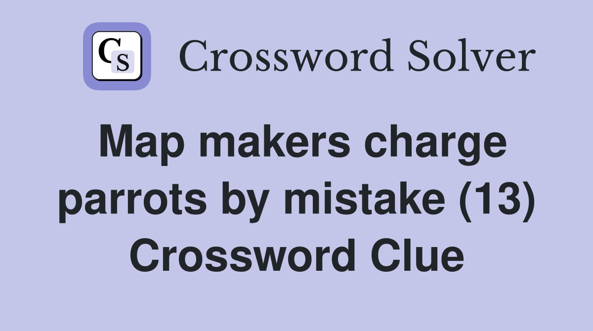 Map makers charge parrots by mistake (13) Crossword Clue