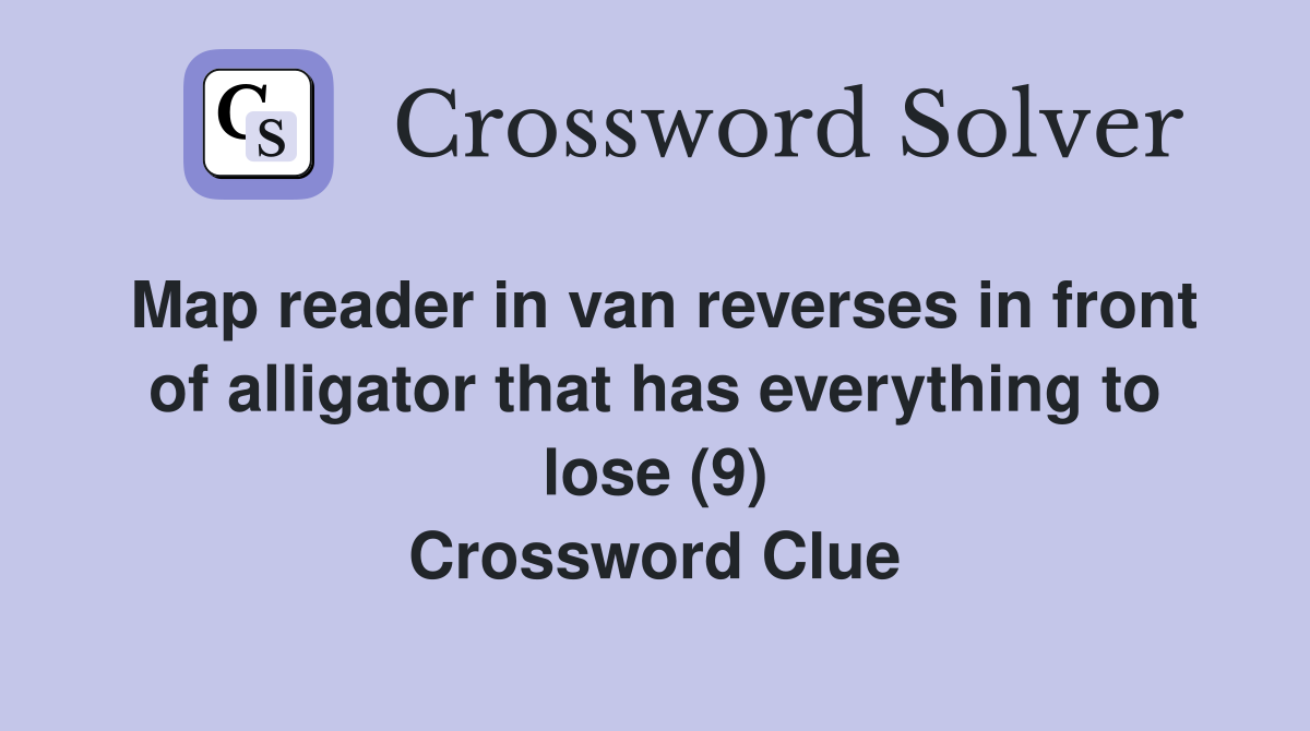 Map reader in van reverses in front of alligator that has everything to lose (9) Crossword Clue