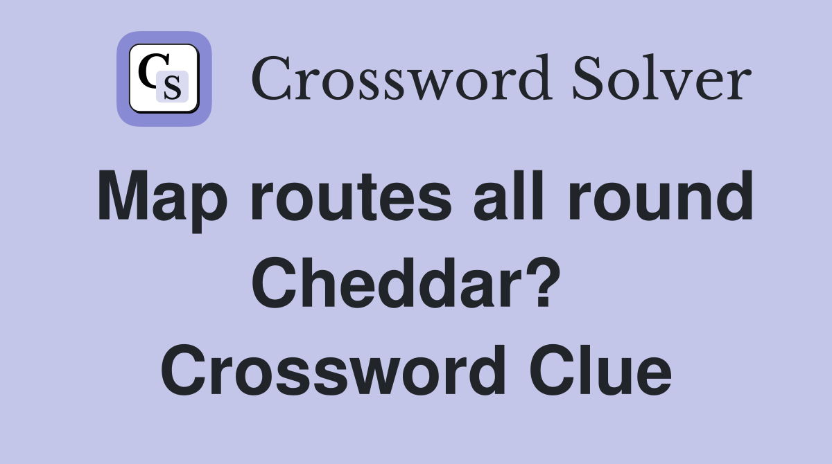 Map routes all round Cheddar?  Crossword Clue